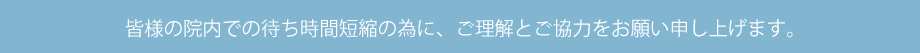 皆様の院内での待ち時間短縮の為に、ご理解とご協力をお願い申し上げます。