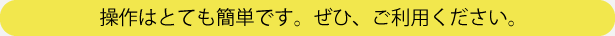 操作はとても簡単です。ぜひ、ご利用ください。