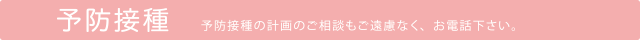 予防接種　予防接種の計画のご相談もご遠慮なく、お電話下さい。